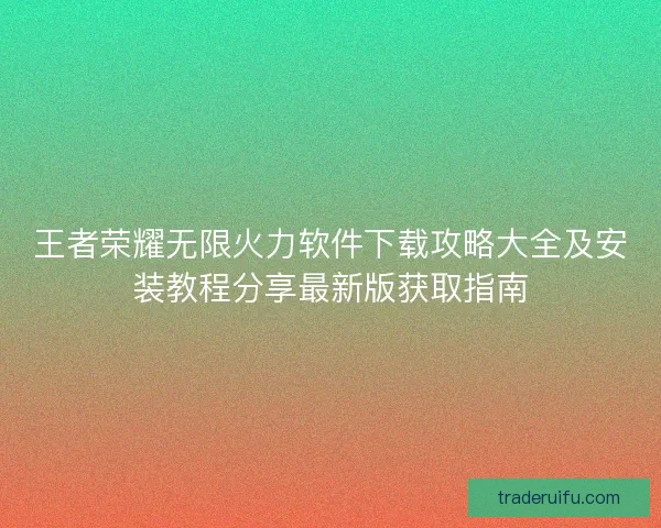 王者荣耀无限火力软件下载攻略大全及安装教程分享最新版获取指南
