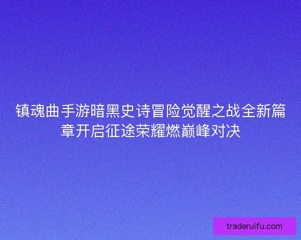 镇魂曲手游暗黑史诗冒险觉醒之战全新篇章开启征途荣耀燃巅峰对决