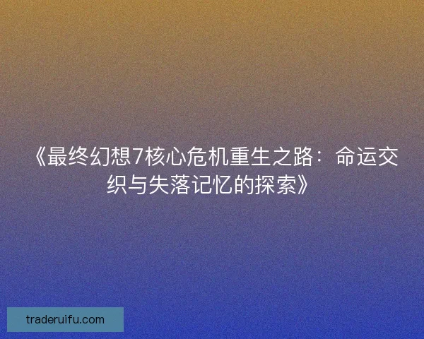 《最终幻想7核心危机重生之路：命运交织与失落记忆的探索》