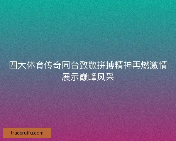 四大体育传奇同台致敬拼搏精神再燃激情展示巅峰风采 四大体育传奇同台致敬拼搏精神再燃激情展示巅峰风采