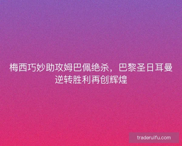 梅西巧妙助攻姆巴佩绝杀，巴黎圣日耳曼逆转胜利再创辉煌