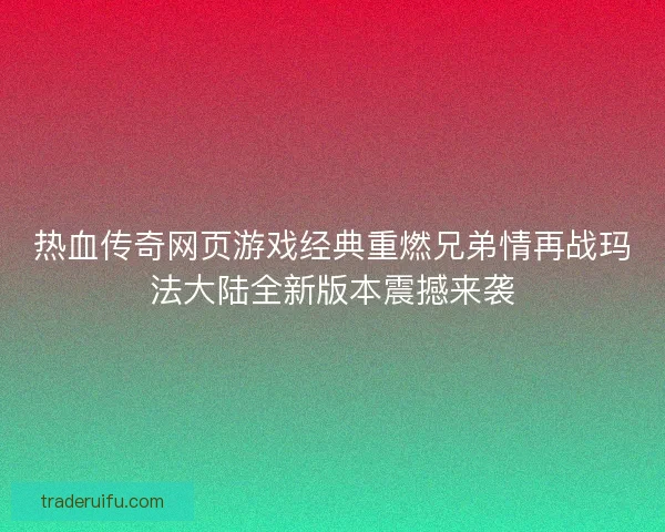 热血传奇网页游戏经典重燃兄弟情再战玛法大陆全新版本震撼来袭