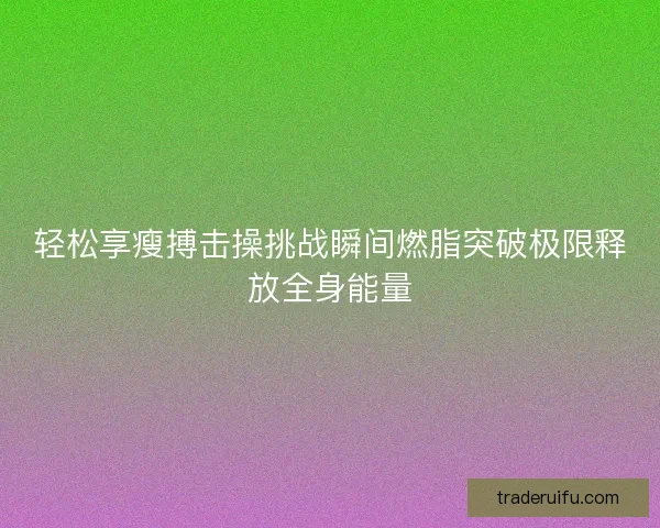 轻松享瘦搏击操挑战瞬间燃脂突破极限释放全身能量 轻松享瘦搏击操挑战瞬间燃脂突破极限释放全身能量