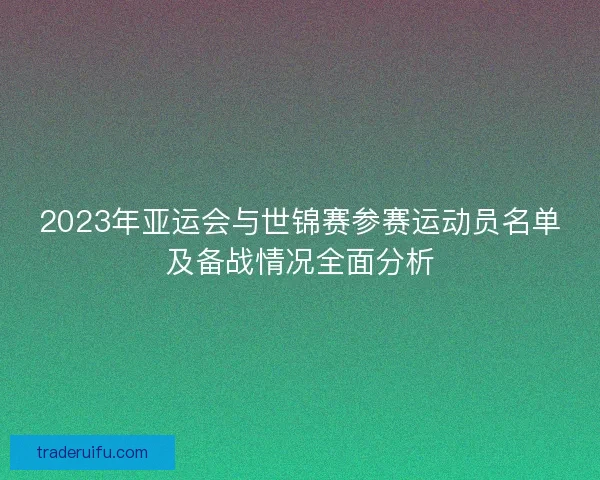 2023年亚运会与世锦赛参赛运动员名单及备战情况全面分析 2023年亚运会与世锦赛参赛运动员名单及备战情况全面分析