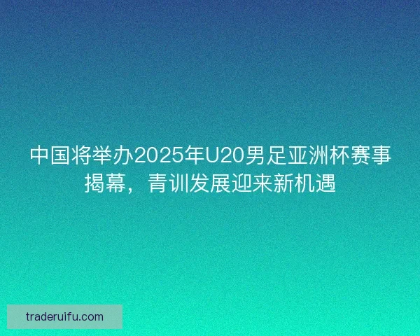 中国将举办2025年U20男足亚洲杯赛事揭幕,青训发展迎来新机遇 中国将举办2025年U20男足亚洲杯赛事揭幕,青训发展迎来新机遇