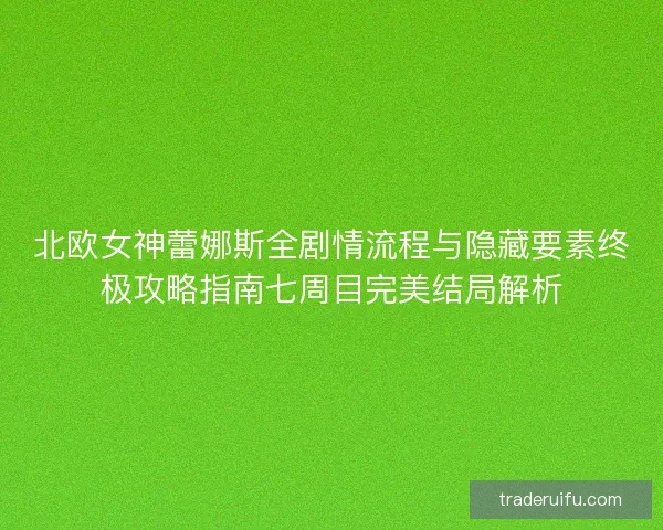 北欧女神蕾娜斯全剧情流程与隐藏要素终极攻略指南七周目完美结局解析