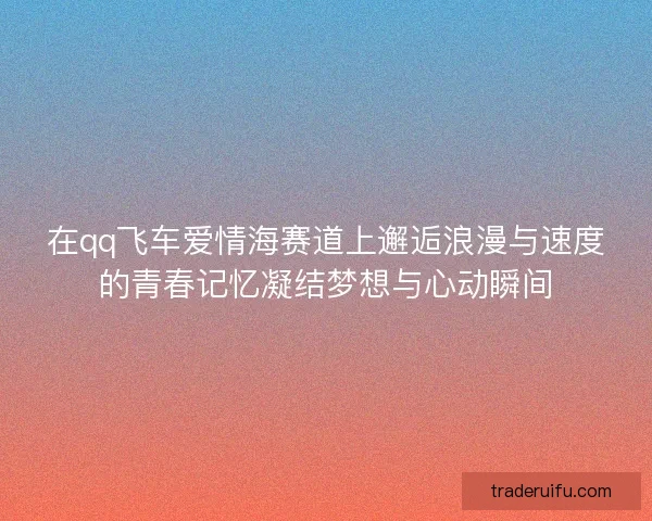 在qq飞车爱情海赛道上邂逅浪漫与速度的青春记忆凝结梦想与心动瞬间