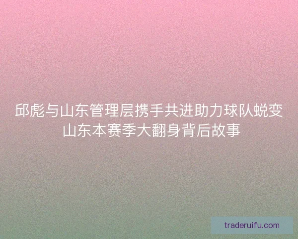 邱彪与山东管理层携手共进助力球队蜕变 山东本赛季大翻身背后故事 邱彪与山东管理层携手共进助力球队蜕变 山东本赛季大翻身背后故事