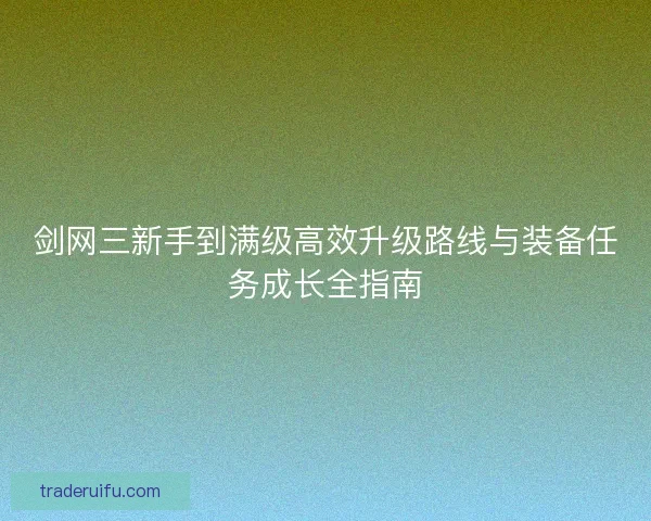 剑网三新手到满级高效升级路线与装备任务成长全指南