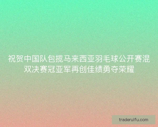 祝贺中国队包揽马来西亚羽毛球公开赛混双决赛冠亚军再创佳绩勇夺荣耀