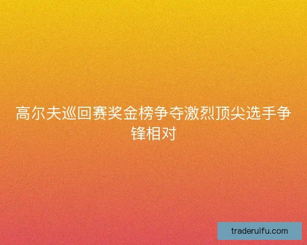 高尔夫巡回赛奖金榜争夺激烈顶尖选手争锋相对 高尔夫巡回赛奖金榜争夺激烈顶尖选手争锋相对