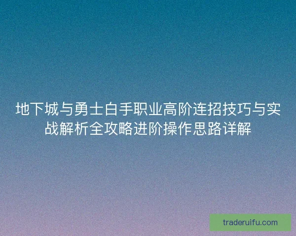 地下城与勇士白手职业高阶连招技巧与实战解析全攻略进阶操作思路详解 地下城与勇士白手职业高阶连招技巧与实战解析全攻略进阶操作思路详解