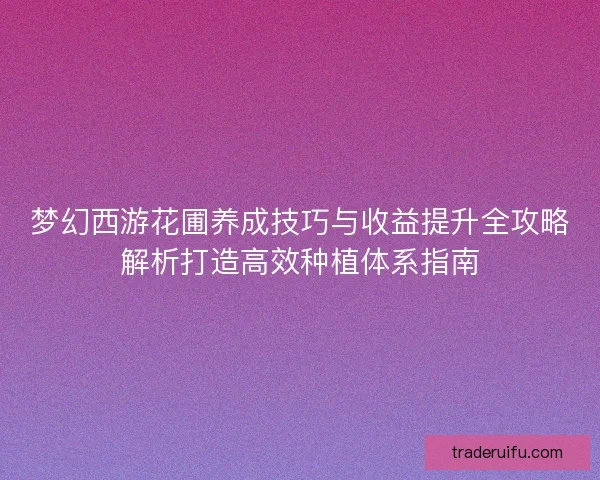 梦幻西游花圃养成技巧与收益提升全攻略解析打造高效种植体系指南 梦幻西游花圃养成技巧与收益提升全攻略解析打造高效种植体系指南