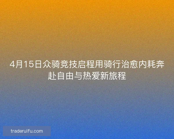4月15日众骑竞技启程用骑行治愈内耗奔赴自由与热爱新旅程
