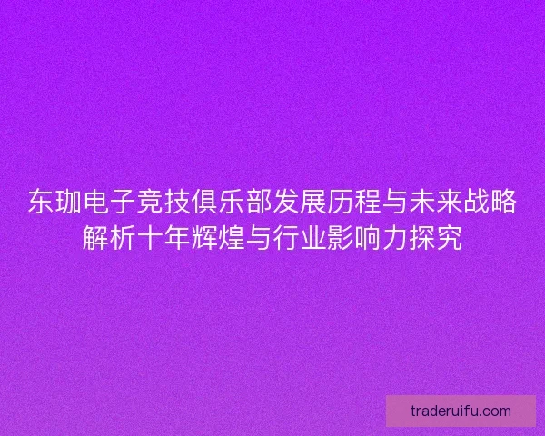 东珈电子竞技俱乐部发展历程与未来战略解析十年辉煌与行业影响力探究