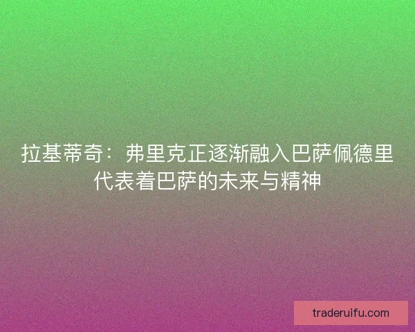 拉基蒂奇:弗里克正逐渐融入巴萨佩德里代表着巴萨的未来与精神 拉基蒂奇:弗里克正逐渐融入巴萨佩德里代表着巴萨的未来与精神