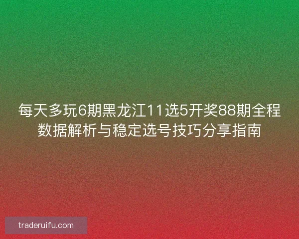 每天多玩6期黑龙江11选5开奖88期全程数据解析与稳定选号技巧分享指南 每天多玩6期黑龙江11选5开奖88期全程数据解析与稳定选号技巧分享指南