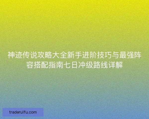 神迹传说攻略大全新手进阶技巧与最强阵容搭配指南七日冲级路线详解 神迹传说攻略大全新手进阶技巧与最强阵容搭配指南七日冲级路线详解