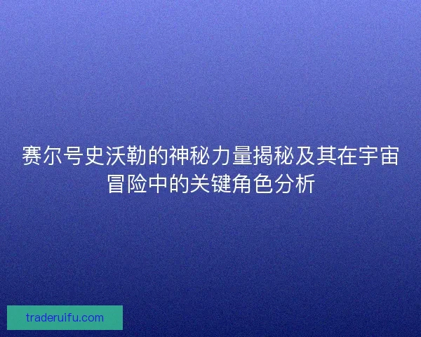 赛尔号史沃勒的神秘力量揭秘及其在宇宙冒险中的关键角色分析 赛尔号史沃勒的神秘力量揭秘及其在宇宙冒险中的关键角色分析