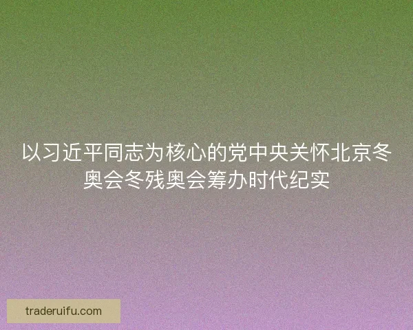 以习近平同志为核心的党中央关怀北京冬奥会冬残奥会筹办时代纪实 以习近平同志为核心的党中央关怀北京冬奥会冬残奥会筹办时代纪实