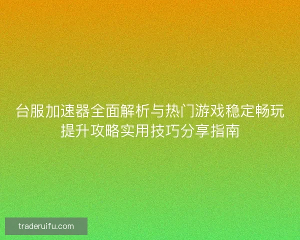 台服加速器全面解析与热门游戏稳定畅玩提升攻略实用技巧分享指南