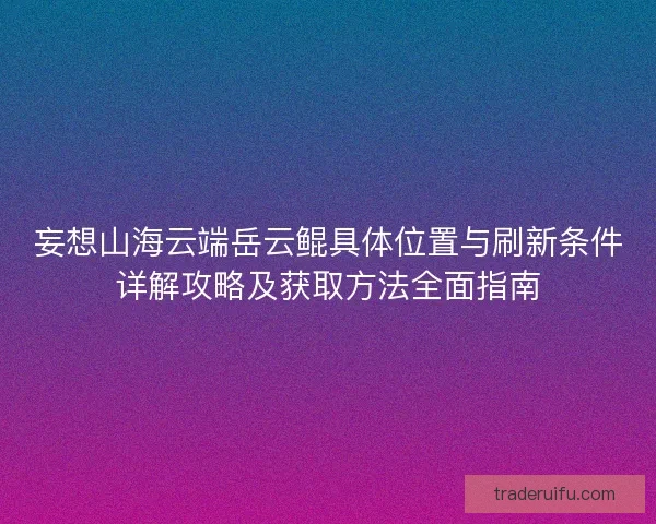 妄想山海云端岳云鲲具体位置与刷新条件详解攻略及获取方法全面指南 妄想山海云端岳云鲲具体位置与刷新条件详解攻略及获取方法全面指南