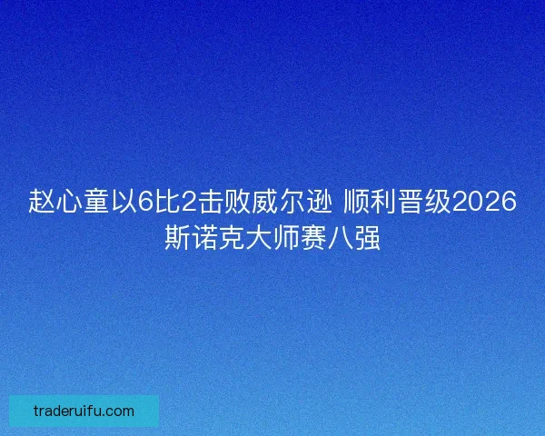 赵心童以6比2击败威尔逊 顺利晋级2026斯诺克大师赛八强