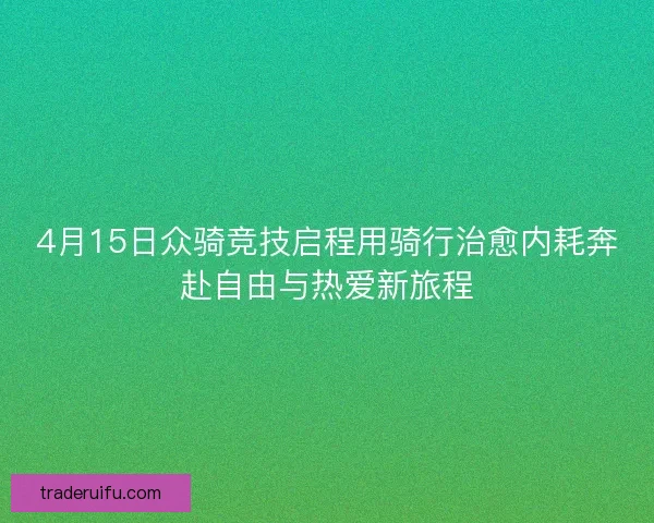 4月15日众骑竞技启程用骑行治愈内耗奔赴自由与热爱新旅程