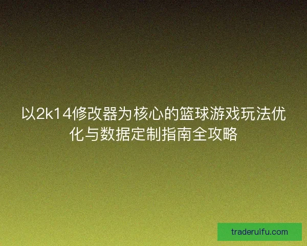 以2k14修改器为核心的篮球游戏玩法优化与数据定制指南全攻略