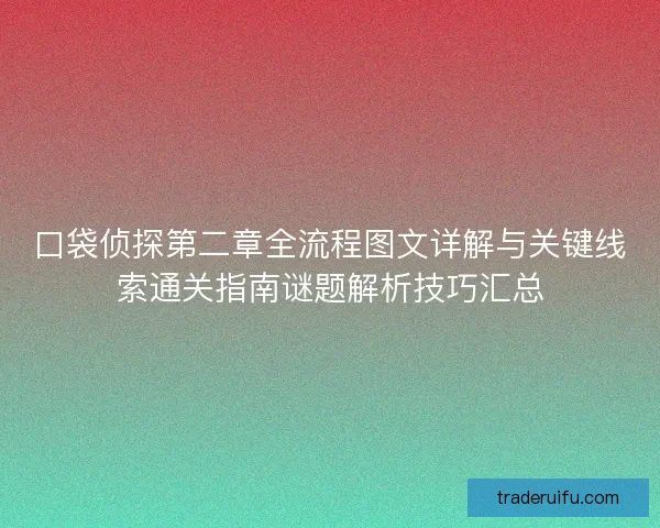 口袋侦探第二章全流程图文详解与关键线索通关指南谜题解析技巧汇总 口袋侦探第二章全流程图文详解与关键线索通关指南谜题解析技巧汇总