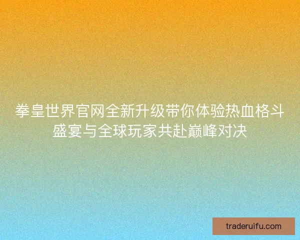 拳皇世界官网全新升级带你体验热血格斗盛宴与全球玩家共赴巅峰对决