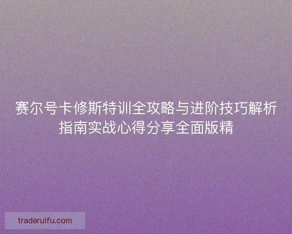 赛尔号卡修斯特训全攻略与进阶技巧解析指南实战心得分享全面版精 赛尔号卡修斯特训全攻略与进阶技巧解析指南实战心得分享全面版精