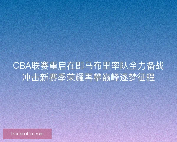 CBA联赛重启在即马布里率队全力备战冲击新赛季荣耀再攀巅峰逐梦征程 CBA联赛重启在即马布里率队全力备战冲击新赛季荣耀再攀巅峰逐梦征程