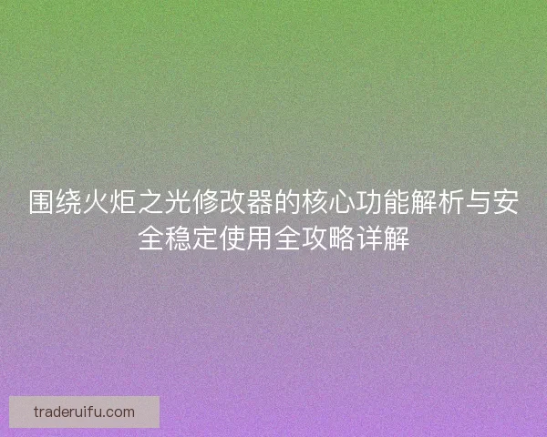 围绕火炬之光修改器的核心功能解析与安全稳定使用全攻略详解 围绕火炬之光修改器的核心功能解析与安全稳定使用全攻略详解