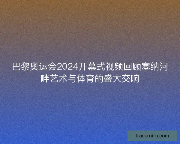 巴黎奥运会2024开幕式视频回顾塞纳河畔艺术与体育的盛大交响 巴黎奥运会2024开幕式视频回顾塞纳河畔艺术与体育的盛大交响
